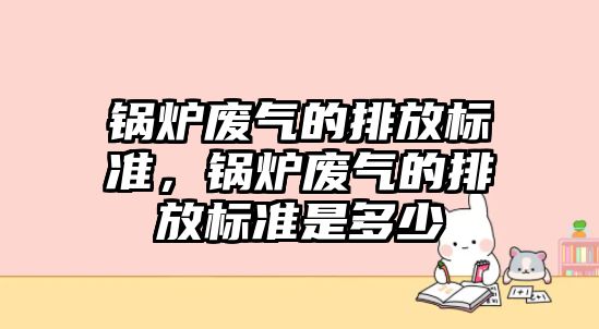 鍋爐廢氣的排放標(biāo)準(zhǔn)，鍋爐廢氣的排放標(biāo)準(zhǔn)是多少