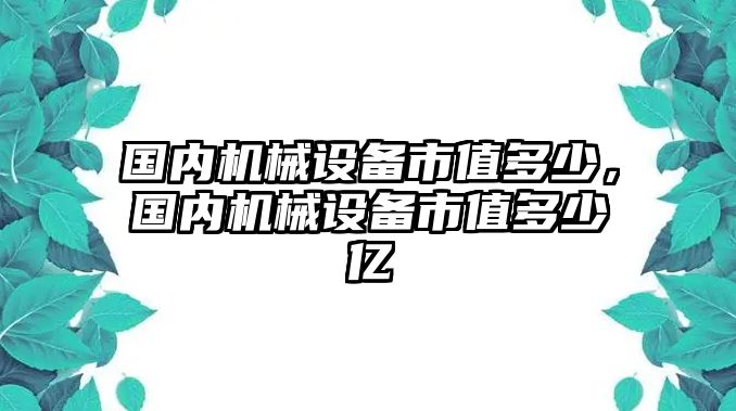 國內(nèi)機(jī)械設(shè)備市值多少，國內(nèi)機(jī)械設(shè)備市值多少億