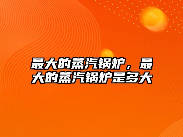 最大的蒸汽鍋爐，最大的蒸汽鍋爐是多大