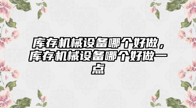 庫存機械設備哪個好做，庫存機械設備哪個好做一點