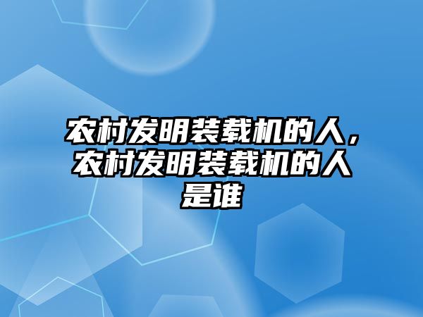 農(nóng)村發(fā)明裝載機的人，農(nóng)村發(fā)明裝載機的人是誰