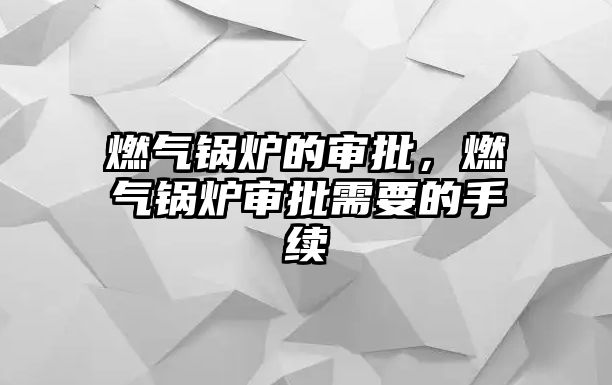 燃?xì)忮仩t的審批，燃?xì)忮仩t審批需要的手續(xù)