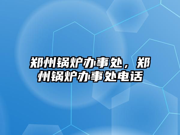 鄭州鍋爐辦事處，鄭州鍋爐辦事處電話