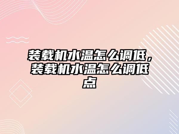 裝載機水溫怎么調(diào)低，裝載機水溫怎么調(diào)低點
