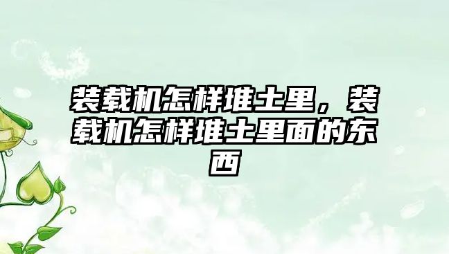 裝載機(jī)怎樣堆土里，裝載機(jī)怎樣堆土里面的東西