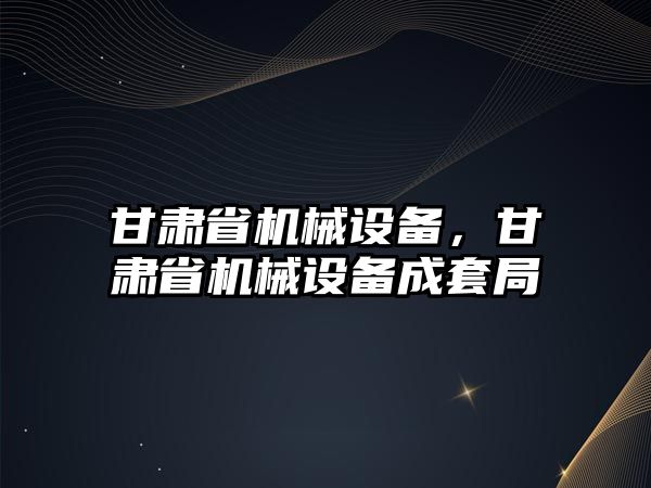 甘肅省機械設備，甘肅省機械設備成套局
