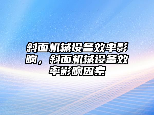 斜面機械設(shè)備效率影響，斜面機械設(shè)備效率影響因素