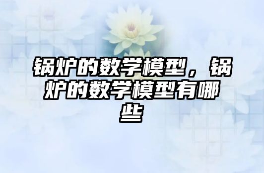 鍋爐的數(shù)學(xué)模型，鍋爐的數(shù)學(xué)模型有哪些