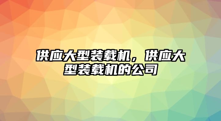 供應(yīng)大型裝載機，供應(yīng)大型裝載機的公司