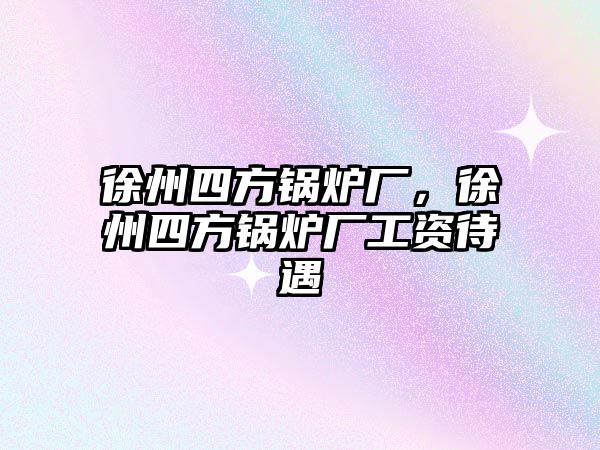 徐州四方鍋爐廠，徐州四方鍋爐廠工資待遇