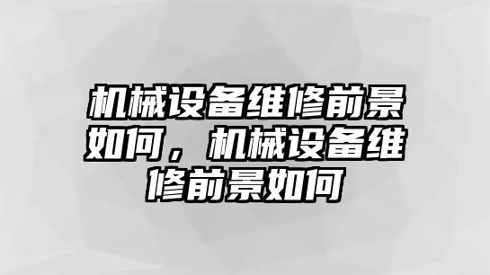 機(jī)械設(shè)備維修前景如何，機(jī)械設(shè)備維修前景如何