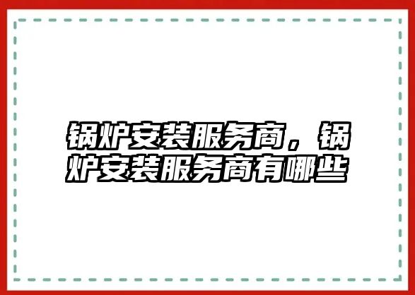 鍋爐安裝服務商，鍋爐安裝服務商有哪些