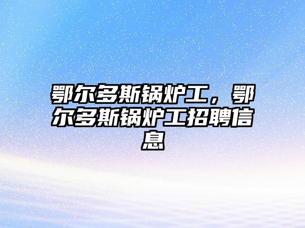 鄂爾多斯鍋爐工，鄂爾多斯鍋爐工招聘信息