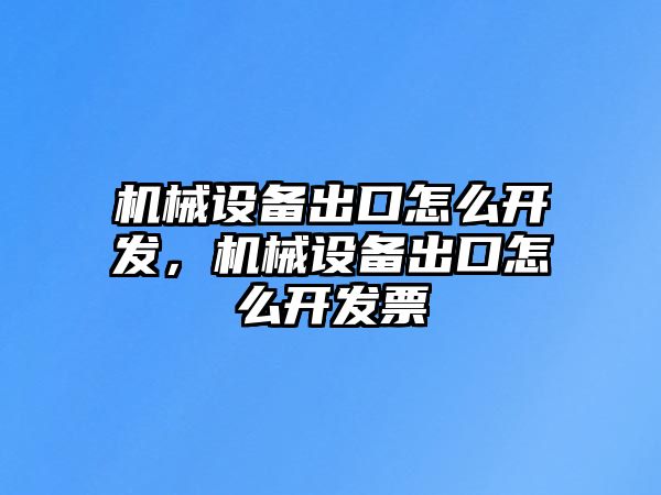機(jī)械設(shè)備出口怎么開發(fā)，機(jī)械設(shè)備出口怎么開發(fā)票
