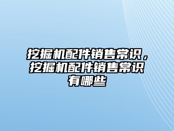 挖掘機(jī)配件銷(xiāo)售常識(shí)，挖掘機(jī)配件銷(xiāo)售常識(shí)有哪些