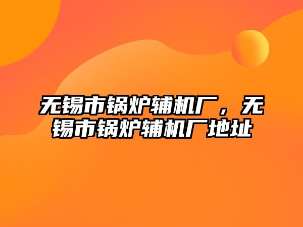 無錫市鍋爐輔機廠，無錫市鍋爐輔機廠地址