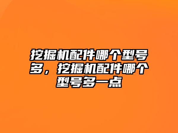 挖掘機(jī)配件哪個型號多，挖掘機(jī)配件哪個型號多一點