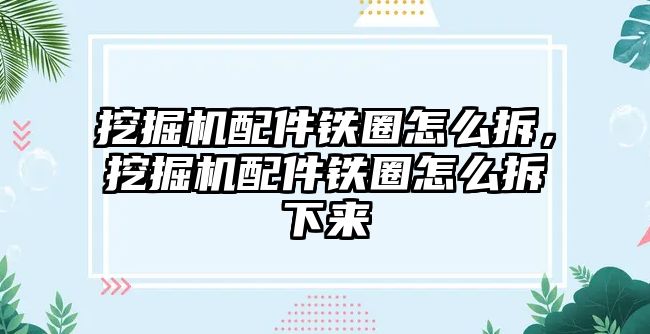 挖掘機(jī)配件鐵圈怎么拆，挖掘機(jī)配件鐵圈怎么拆下來