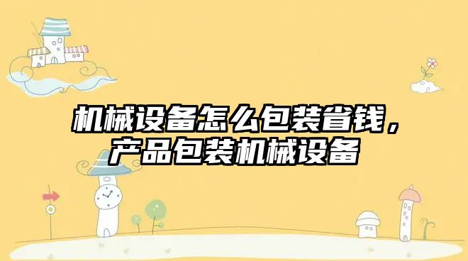 機(jī)械設(shè)備怎么包裝省錢，產(chǎn)品包裝機(jī)械設(shè)備