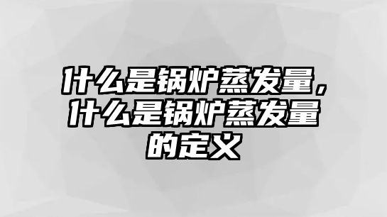 什么是鍋爐蒸發(fā)量，什么是鍋爐蒸發(fā)量的定義