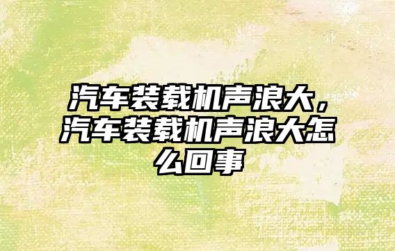 汽車裝載機聲浪大，汽車裝載機聲浪大怎么回事