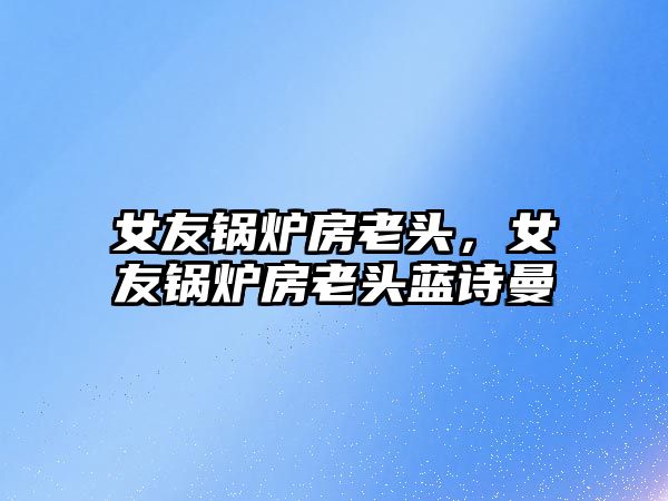 女友鍋爐房老頭，女友鍋爐房老頭藍(lán)詩曼