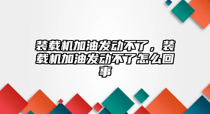 裝載機(jī)加油發(fā)動(dòng)不了，裝載機(jī)加油發(fā)動(dòng)不了怎么回事
