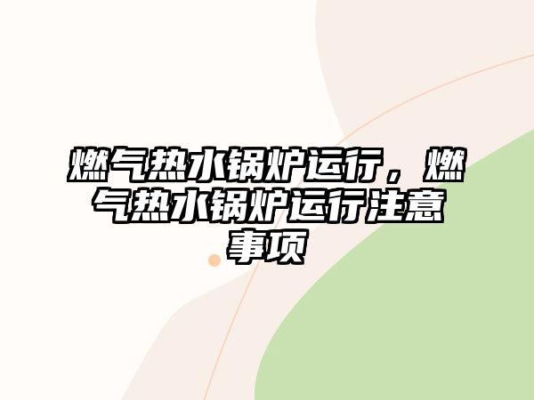 燃氣熱水鍋爐運行，燃氣熱水鍋爐運行注意事項