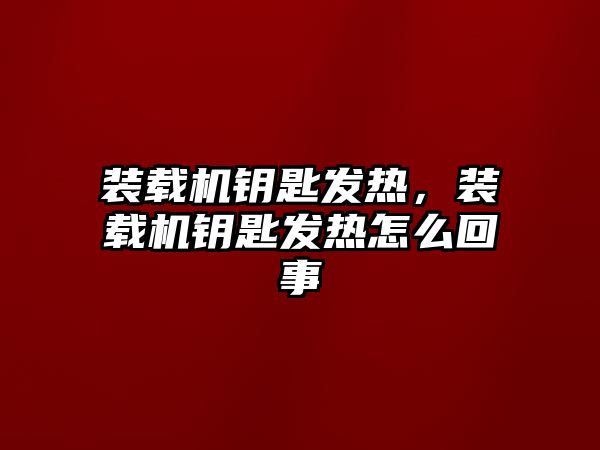 裝載機(jī)鑰匙發(fā)熱，裝載機(jī)鑰匙發(fā)熱怎么回事