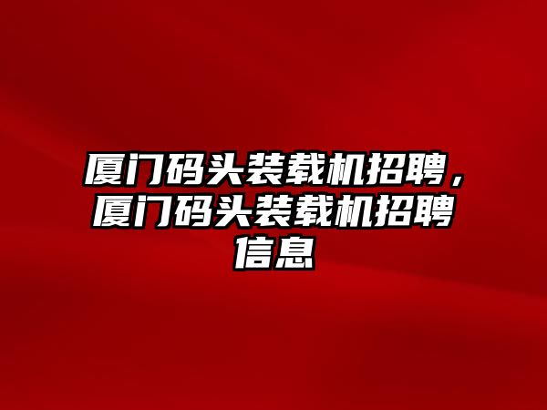 廈門碼頭裝載機招聘，廈門碼頭裝載機招聘信息