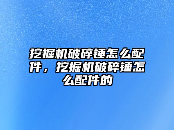 挖掘機破碎錘怎么配件，挖掘機破碎錘怎么配件的