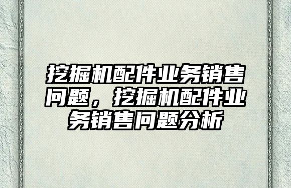 挖掘機(jī)配件業(yè)務(wù)銷售問題，挖掘機(jī)配件業(yè)務(wù)銷售問題分析