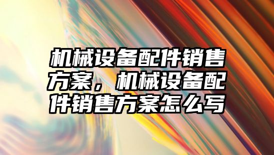 機(jī)械設(shè)備配件銷售方案，機(jī)械設(shè)備配件銷售方案怎么寫