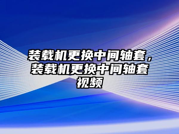 裝載機(jī)更換中間軸套，裝載機(jī)更換中間軸套視頻