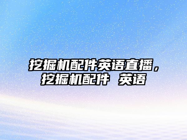 挖掘機配件英語直播，挖掘機配件 英語