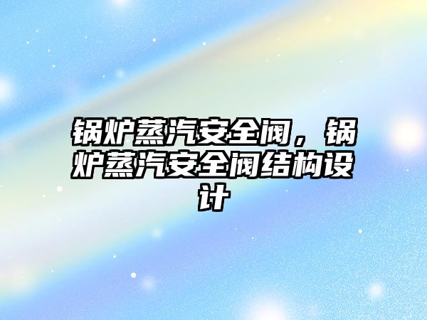 鍋爐蒸汽安全閥，鍋爐蒸汽安全閥結構設計