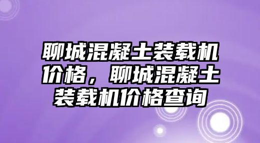 聊城混凝土裝載機價格，聊城混凝土裝載機價格查詢