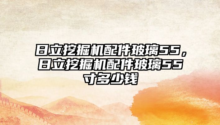 日立挖掘機(jī)配件玻璃55，日立挖掘機(jī)配件玻璃55寸多少錢(qián)