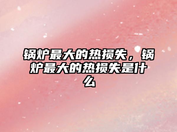 鍋爐最大的熱損失，鍋爐最大的熱損失是什么