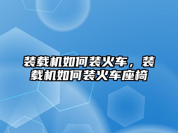 裝載機(jī)如何裝火車，裝載機(jī)如何裝火車座椅