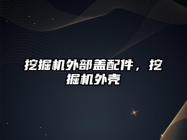 挖掘機(jī)外部蓋配件，挖掘機(jī)外殼