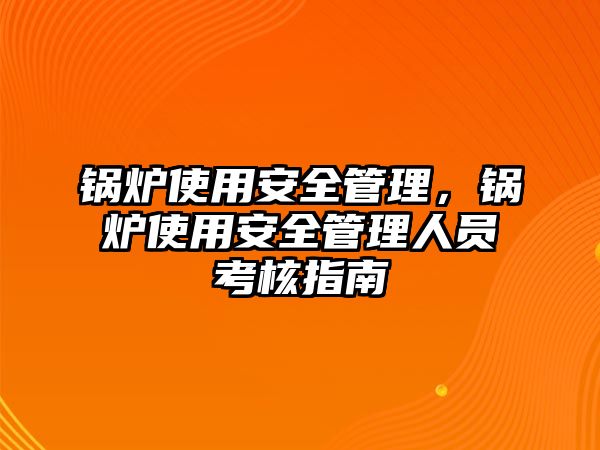 鍋爐使用安全管理，鍋爐使用安全管理人員考核指南