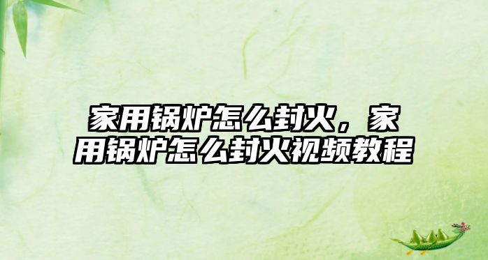 家用鍋爐怎么封火，家用鍋爐怎么封火視頻教程