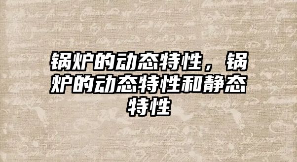 鍋爐的動(dòng)態(tài)特性，鍋爐的動(dòng)態(tài)特性和靜態(tài)特性