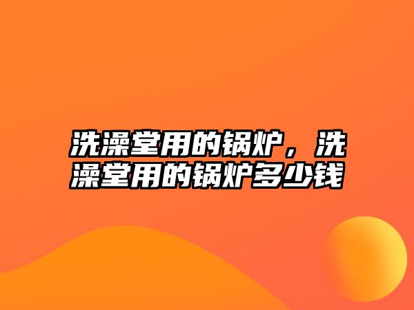 洗澡堂用的鍋爐，洗澡堂用的鍋爐多少錢