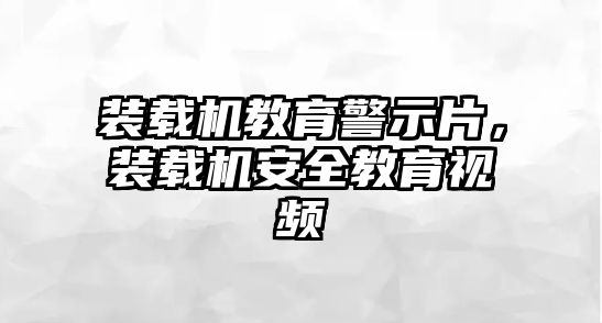 裝載機教育警示片，裝載機安全教育視頻