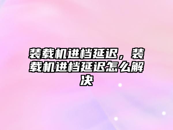 裝載機(jī)進(jìn)檔延遲，裝載機(jī)進(jìn)檔延遲怎么解決