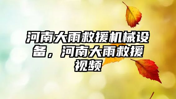 河南大雨救援機(jī)械設(shè)備，河南大雨救援視頻