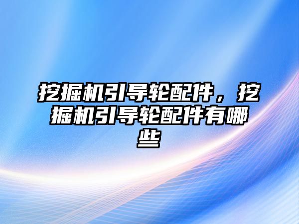 挖掘機(jī)引導(dǎo)輪配件，挖掘機(jī)引導(dǎo)輪配件有哪些