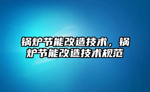 鍋爐節(jié)能改造技術(shù)，鍋爐節(jié)能改造技術(shù)規(guī)范